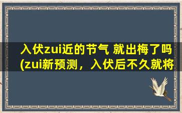 入伏zui近的节气 就出梅了吗(zui新预测，入伏后不久就将迎来梅雨季节！)